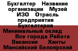 Бухгалтер › Название организации ­ Музей ИЗО › Отрасль предприятия ­ Бухгалтерия › Минимальный оклад ­ 18 000 - Все города Работа » Вакансии   . Ханты-Мансийский,Белоярский г.